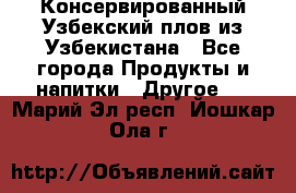 Консервированный Узбекский плов из Узбекистана - Все города Продукты и напитки » Другое   . Марий Эл респ.,Йошкар-Ола г.